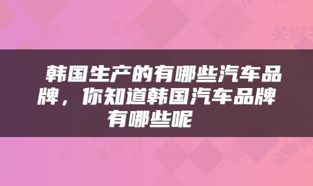  韩国生产的有哪些汽车品牌，你知道韩国汽车品牌有哪些呢 