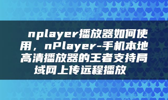  nplayer播放器如何使用，nPlayer-手机本地高清播放器的王者支持局域网上传远程播放 
