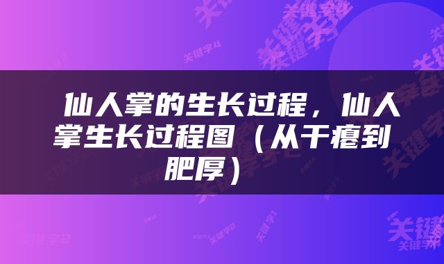  仙人掌的生长过程，仙人掌生长过程图（从干瘪到肥厚） 