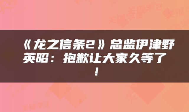 《龙之信条2》总监伊津野英昭：抱歉让大家久等了！
