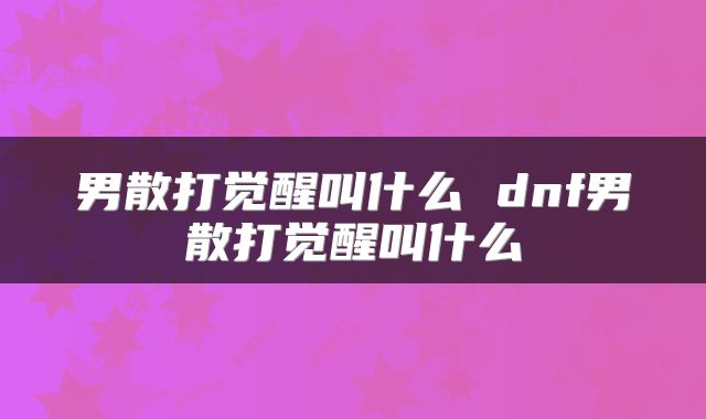 男散打觉醒叫什么 dnf男散打觉醒叫什么