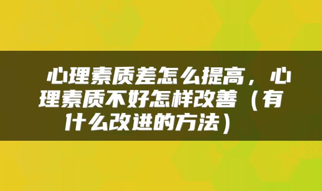  心理素质差怎么提高，心理素质不好怎样改善（有什么改进的方法） 