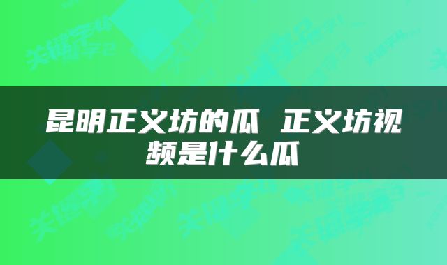 昆明正义坊的瓜 正义坊视频是什么瓜
