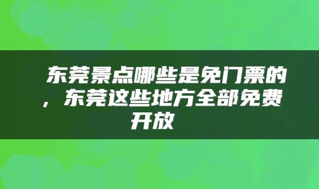  东莞景点哪些是免门票的，东莞这些地方全部免费开放 