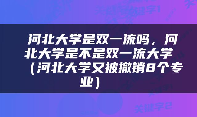  河北大学是双一流吗，河北大学是不是双一流大学（河北大学又被撤销8个专业） 