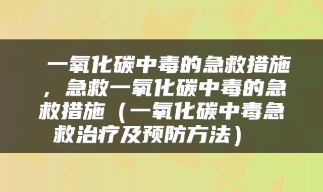  一氧化碳中毒的急救措施，急救一氧化碳中毒的急救措施（一氧化碳中毒急救治疗及预防方法） 