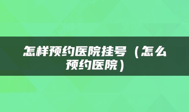 怎样预约医院挂号（怎么预约医院）
