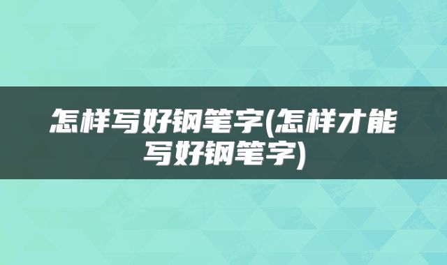 怎样写好钢笔字(怎样才能写好钢笔字)