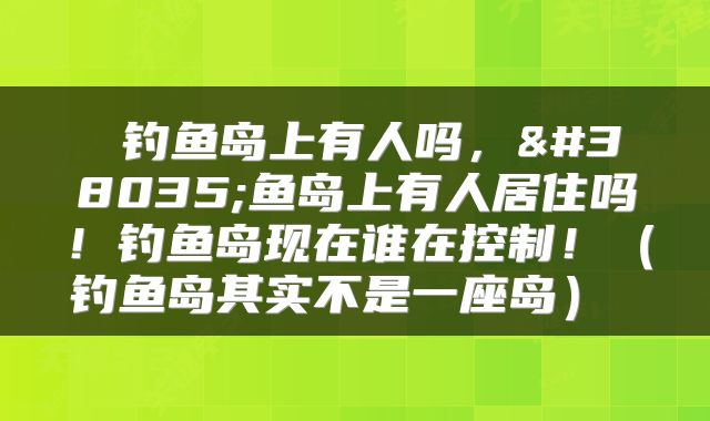  钓鱼岛上有人吗，钓鱼岛上有人居住吗！钓鱼岛现在谁在控制！（钓鱼岛其实不是一座岛） 