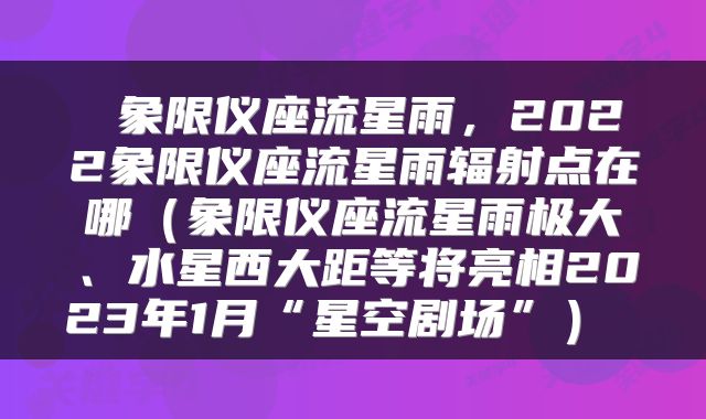  象限仪座流星雨，2022象限仪座流星雨辐射点在哪（象限仪座流星雨极大、水星西大距等将亮相2023年1月“星空剧场”） 