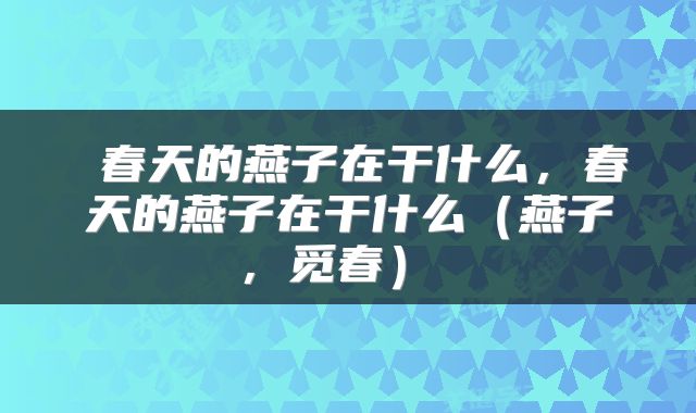 春天的燕子在干什么,春天的燕子在干什么(燕子,觅春)