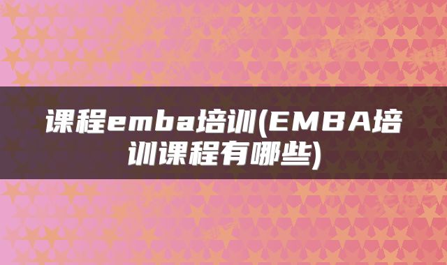 课程emba培训(EMBA培训课程有哪些)