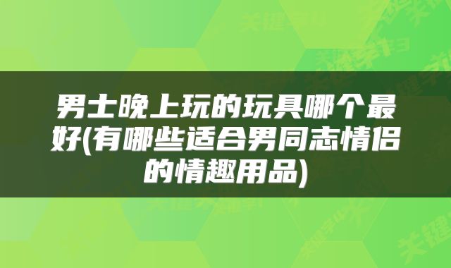 男士晚上玩的玩具哪个最好(有哪些适合男同志情侣的情趣用品)
