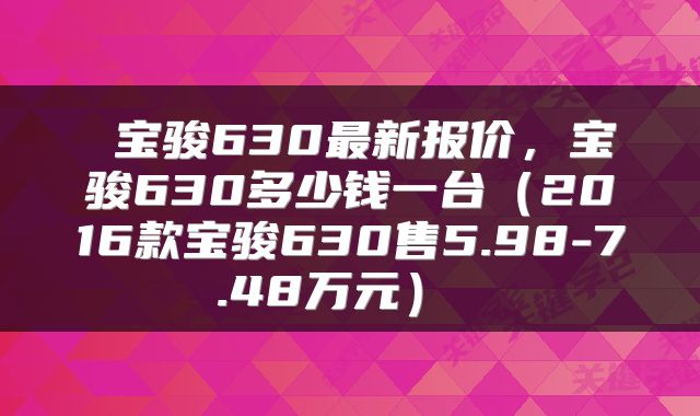  宝骏630最新报价，宝骏630多少钱一台（2016款宝骏630售5.98-7.48万元） 