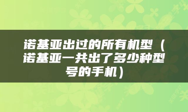 诺基亚出过的所有机型（诺基亚一共出了多少种型号的手机）