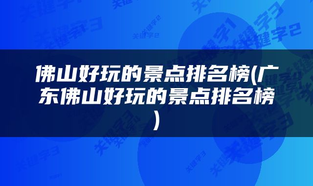 佛山好玩的景点排名榜(广东佛山好玩的景点排名榜)
