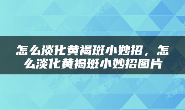 怎么淡化黄褐斑小妙招，怎么淡化黄褐斑小妙招图片