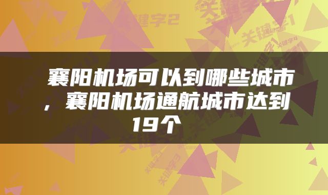  襄阳机场可以到哪些城市，襄阳机场通航城市达到19个 