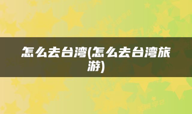 怎么去台湾(怎么去台湾旅游)
