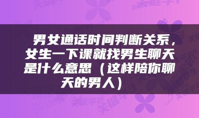  男女通话时间判断关系，女生一下课就找男生聊天是什么意思（这样陪你聊天的男人） 