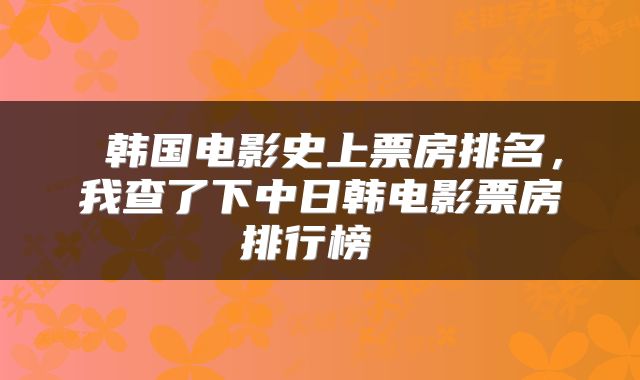  韩国电影史上票房排名，我查了下中日韩电影票房排行榜 