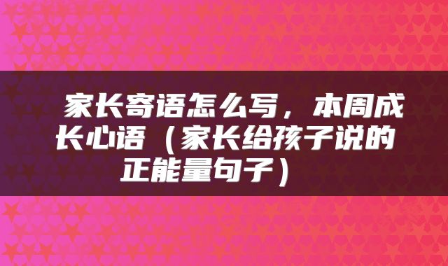 家长寄语怎么写，本周成长心语（家长给孩子说的正能量句子） 