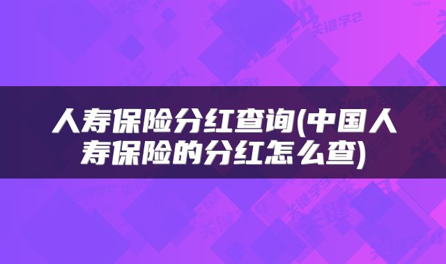 人寿保险分红查询(中国人寿保险的分红怎么查)