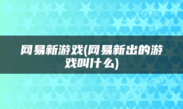 网易新游戏(网易新出的游戏叫什么)