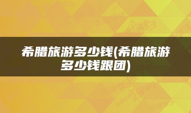 希腊旅游多少钱(希腊旅游多少钱跟团)
