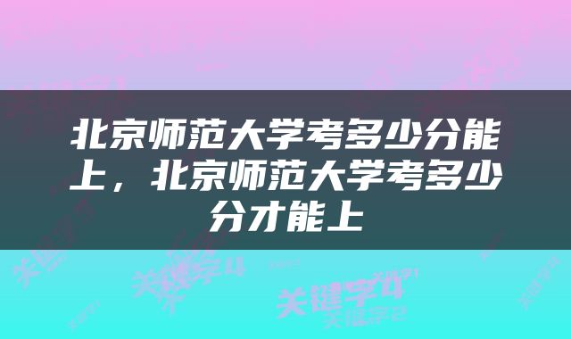北京师范大学考多少分能上,北京师范大学考多少分才能上