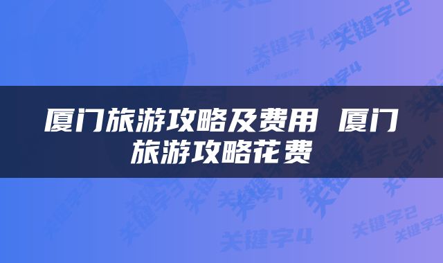 厦门旅游攻略及费用 厦门旅游攻略花费