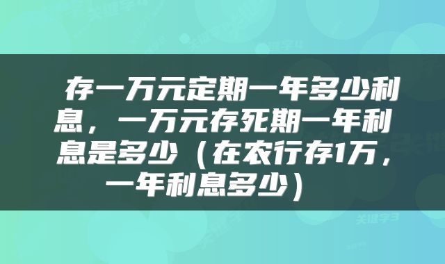  存一万元定期一年多少利息，一万元存死期一年利息是多少（在农行存1万，一年利息多少） 