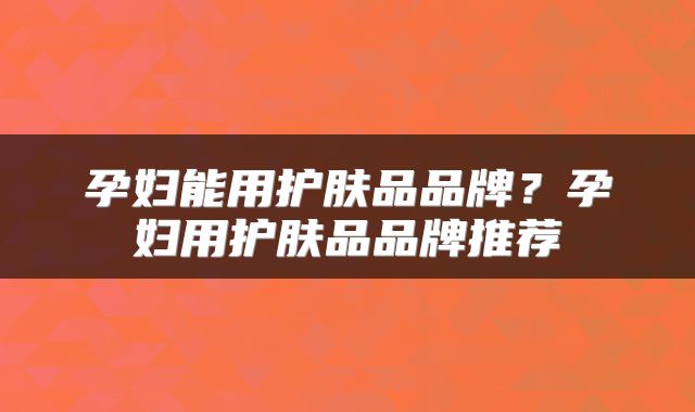 孕妇能用护肤品品牌？孕妇用护肤品品牌推荐