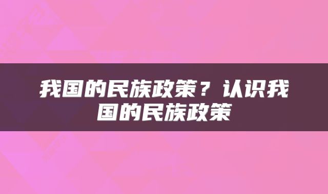 我国的民族政策？认识我国的民族政策
