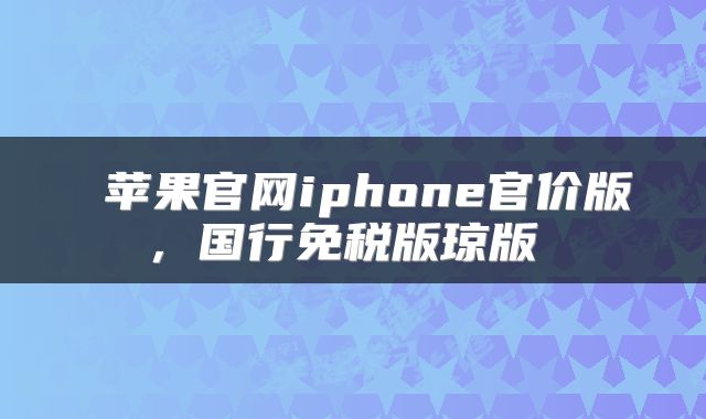  苹果官网iphone官价版，国行免税版琼版 