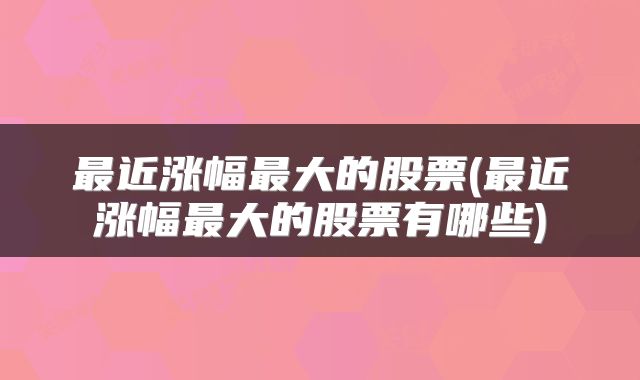 最近涨幅最大的股票(最近涨幅最大的股票有哪些)