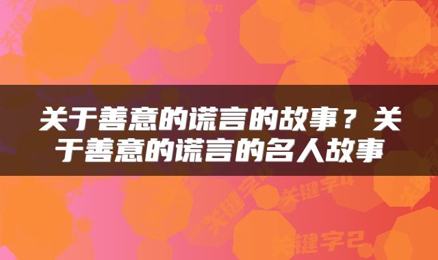 关于善意的谎言的故事？关于善意的谎言的名人故事