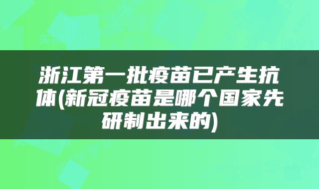 浙江第一批疫苗已产生抗体(新冠疫苗是哪个国家先研制出来的)