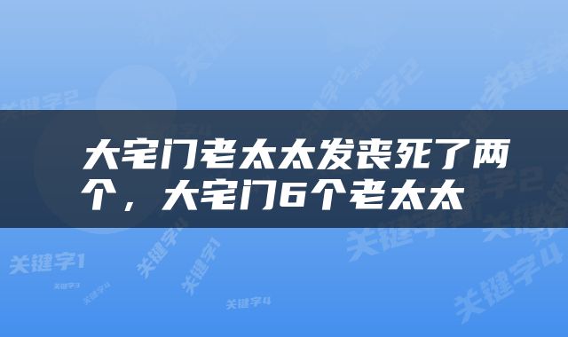  大宅门老太太发丧死了两个，大宅门6个老太太 