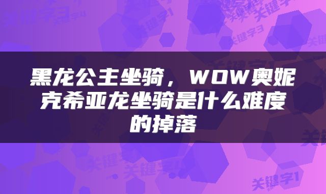 黑龙公主坐骑，WOW奥妮克希亚龙坐骑是什么难度的掉落