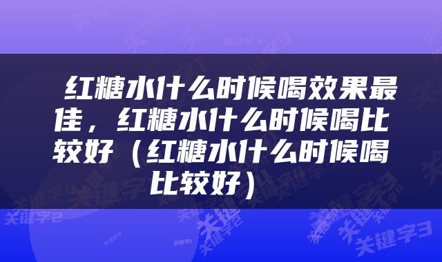  红糖水什么时候喝效果最佳，红糖水什么时候喝比较好（红糖水什么时候喝比较好） 