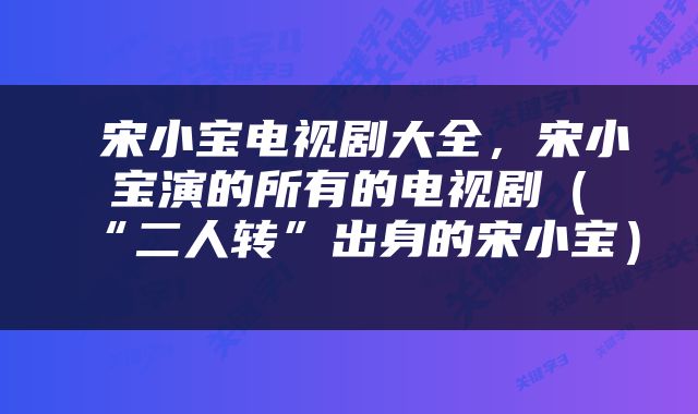  宋小宝电视剧大全，宋小宝演的所有的电视剧（“二人转”出身的宋小宝） 