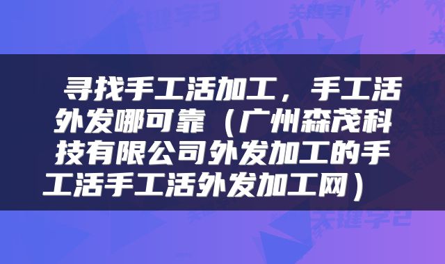  寻找手工活加工，手工活外发哪可靠（广州森茂科技有限公司外发加工的手工活手工活外发加工网） 
