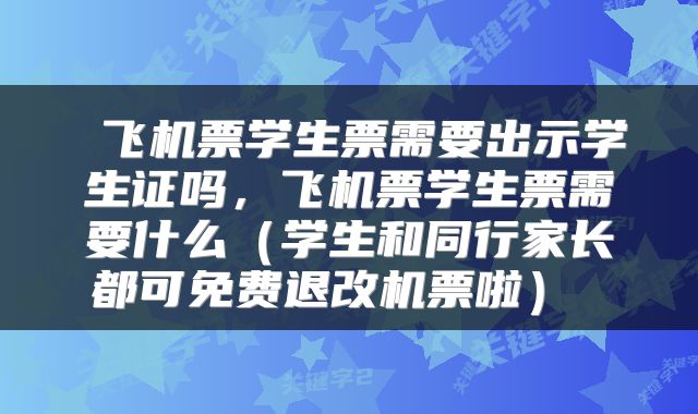  飞机票学生票需要出示学生证吗，飞机票学生票需要什么（学生和同行家长都可免费退改机票啦） 