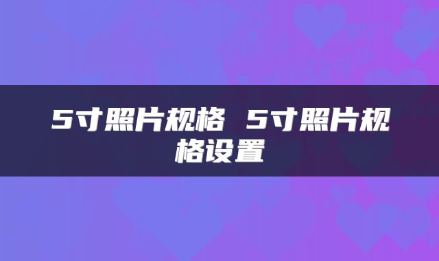 5寸照片规格 5寸照片规格设置
