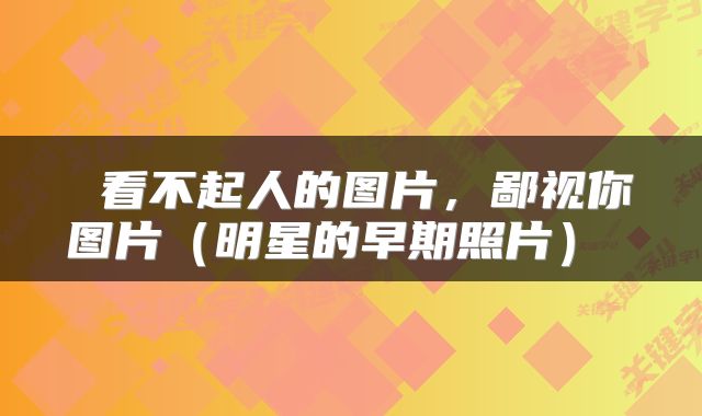  看不起人的图片，鄙视你图片（明星的早期照片） 
