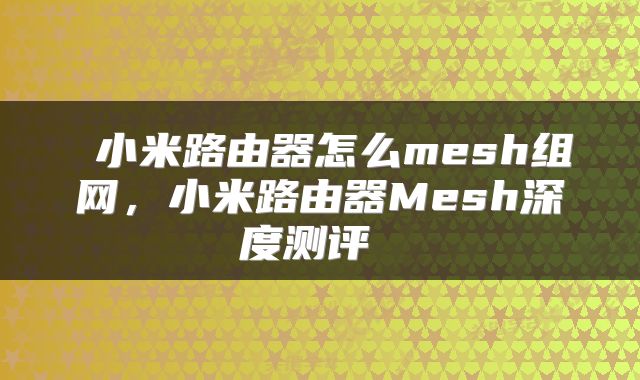  小米路由器怎么mesh组网，小米路由器Mesh深度测评 