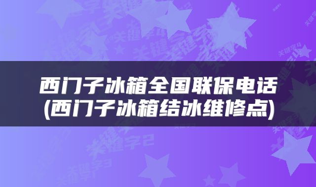 西门子冰箱全国联保电话(西门子冰箱结冰维修点)