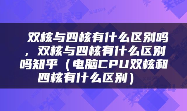  双核与四核有什么区别吗，双核与四核有什么区别吗知乎（电脑CPU双核和四核有什么区别） 