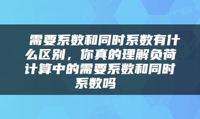  需要系数和同时系数有什么区别，你真的理解负荷计算中的需要系数和同时系数吗 